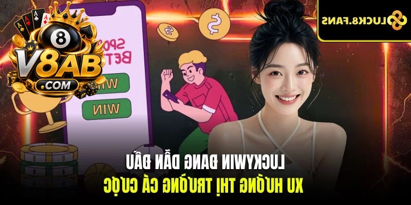 Luckywin đang dẫn đầu xu hướng thị trường cá cược